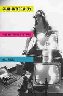 Sounding the Gallery: Video and the Rise of Art-Music by Holly Rogers