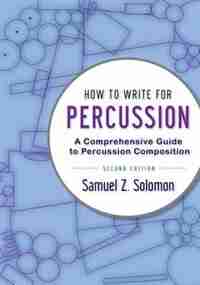 How to Write for Percussion: A Comprehensive Guide to Percussion Composition by Samuel Z. Solomon