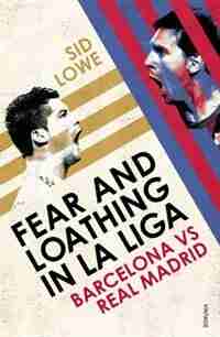 Fear And Loathing In La Liga: Barcelona Vs Real Madrid by Sid Lowe