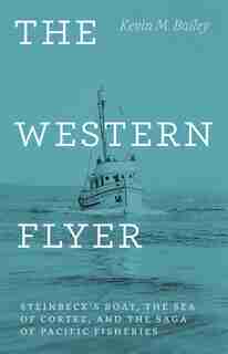The Western Flyer: Steinbeck's Boat, The Sea Of Cortez, And The Saga Of Pacific Fisheries by Kevin M. Bailey
