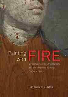 Painting With Fire: Sir Joshua Reynolds, Photography, And The Temporally Evolving Chemical Object by Matthew C. Hunter