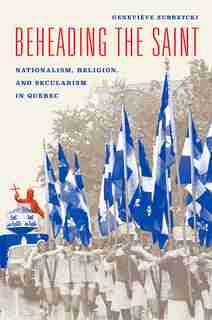 Beheading The Saint: Nationalism, Religion, And Secularism In Quebec by Geneviève Zubrzycki