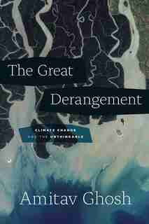 The Great Derangement: Climate Change And The Unthinkable by Amitav Ghosh