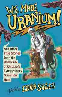 We Made Uranium!: And Other True Stories From The University Of Chicago's Extraordinary Scavenger Hunt by Leila Sales