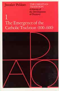 The Christian Tradition: A History Of The Development Of Doctrine, Volume 1: The Emergence of the Catholic Tradition (100-600) by Jaroslav Pelikan