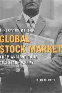 A History Of The Global Stock Market: From Ancient Rome to Silicon Valley by B. Mark Smith
