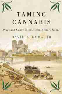 Taming Cannabis: Drugs And Empire In Nineteenth-century France by David A. Guba