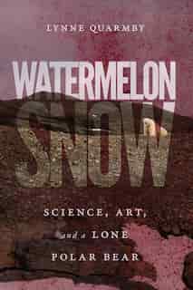 Watermelon Snow: Science, Art, And A Lone Polar Bear by Lynne Quarmby