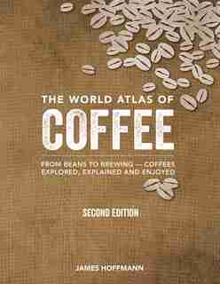 The World Atlas Of Coffee: From Beans To Brewing -- Coffees Explored, Explained And Enjoyed by James Hoffmann