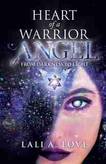 Heart Of A Warrior Angel: From Darkness To Light by Lali A. Love