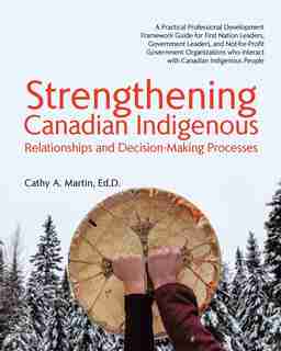 Strengthening Canadian Indigenous: Relationships and Decision-Making Processes by Ed.D. Cathy A. Martin