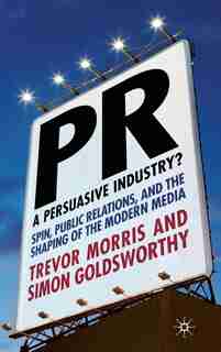 PR- A Persuasive Industry?: Spin, Public Relations and the Shaping of the Modern Media by T. Morris