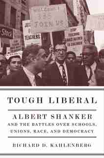 Tough Liberal: Albert Shanker and the Battles Over Schools, Unions, Race, and Democracy by Richard Kahlenberg