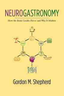 Neurogastronomy: How the Brain Creates Flavor and Why It Matters by Gordon Shepherd