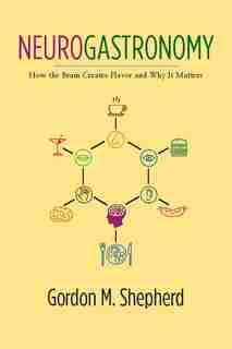 Neurogastronomy: How the Brain Creates Flavor and Why It Matters by Gordon Shepherd