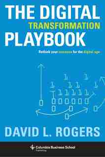 The Digital Transformation Playbook: Rethink Your Business for the Digital Age by David Rogers