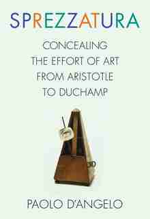 Sprezzatura: Concealing the Effort of Art from Aristotle to Duchamp by Paolo D'Angelo