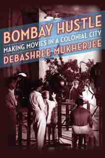 Bombay Hustle: Making Movies In A Colonial City by Debashree Mukherjee
