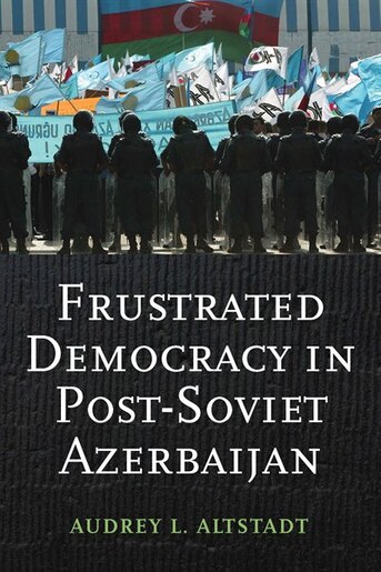 Frustrated Democracy in Post-Soviet Azerbaijan by Audrey Altstadt