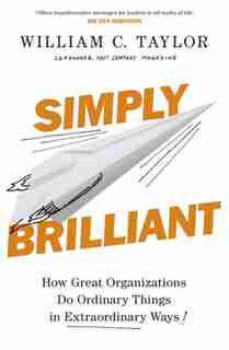 Simply Brilliant: How Great Organizations Do Ordinary Things In Extraordinary Ways by William C. Taylor