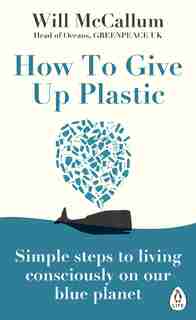 How To Give Up Plastic: A Guide To Changing The World, One Plastic Bottle At A Time. de Will Mccallum