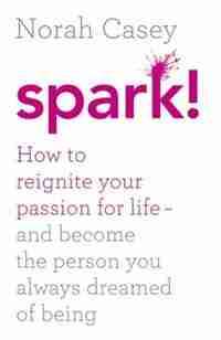 Spark!: How To Reignite Your Passion For Life And Become The Person You by Norah Casey