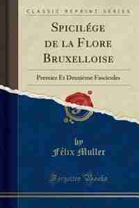 Spicilège de la Flore Bruxelloise: Premier Et Deuxième Fascicule (Classic Reprint) by Félix Muller