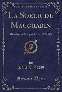 La Soeur du Maugrabin, Vol. 2: Histoire du Temps d'Henri IV, 1606 (Classic Reprint) by Paul L. Jacob