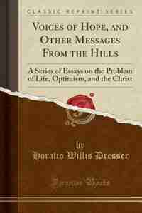 Voices of Hope, and Other Messages From the Hills: A Series of Essays on the Problem of Life, Optimism, and the Christ (Classic Reprint) by Horatio Willis Dresser