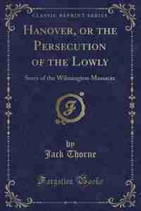Hanover, or the Persecution of the Lowly: Story of the Wilmington Massacre (Classic Reprint) by Jack Thorne
