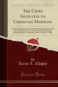 The Chief Incentive to Christian Missions: A Sermon Before the American Board of Commissioners for Foreign Missions, at the Seventy-Fifth Annu de Aaron L. Chapin