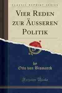 Vier Reden zur Äusseren Politik (Classic Reprint) by Otto von Bismarck