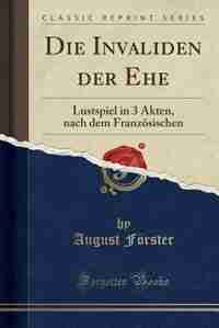 Die Invaliden der Ehe: Lustspiel in 3 Akten, nach dem Französischen (Classic Reprint) by August Förster