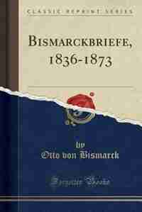 Bismarckbriefe, 1836-1873 (Classic Reprint) by Otto von Bismarck