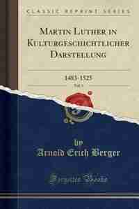 Martin Luther in Kulturgeschichtlicher Darstellung, Vol. 1: 1483-1525 (Classic Reprint) by Arnold Erich Berger