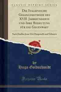 Die Italienische Gesangsmethode des XVII. Jahrhunderts und Ihre Bedeutung für die Gegenwart: Nach Duellen Jener Zeit Dargestellt und Erläutert (Classic Reprint) by Hugo Goldschmidt