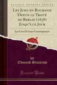 Les Juifs en Roumanie Depuis le Traité de Berlin (1878) Jusqu'à ce Jour: Les Lois Et Leurs Conséquences (Classic Reprint) by Edmond Sincerus