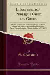 L'Instruction Publique Chez les Grecs: Depuis la Prise de Constantinople par les Turcs Jusqu'à Nos Jours; Avec Statistique Et Quatre Carte by G. Chassiotis