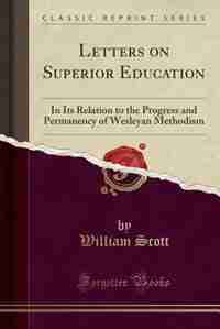Letters on Superior Education: In Its Relation to the Progress and Permanency of Wesleyan Methodism (Classic Reprint) by William Scott