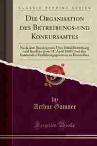 Die Organisation des Betreibungs-und Konkursamtes: Nach dem Bundesgesetz Über Schuldbetreibung und Konkurs (vom 11. April 1889) Und den Kantonalen Ein
