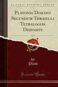 Platonis Dialogi Secundum Thrasylli Tetralogias Dispositi, Vol. 3 (Classic Reprint) by Plato Plato