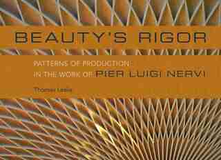 Beauty's Rigor: Patterns Of Production In The Work Of Pier Luigi Nervi by Thomas Leslie