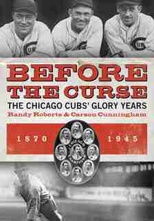 Before the Curse: The Chicago Cubs' Glory Years, 1870-1945 by Carson Cunningham