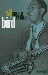 Bird: The Life And Music Of Charlie Parker by Chuck Haddix