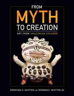 From Myth To Creation: Art From Amazonian Ecuador by Dorothea S Whitten