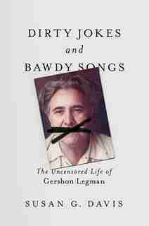 Dirty Jokes And Bawdy Songs: The Uncensored Life Of Gershon Legman by Susan Davis