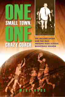 One Small Town, One Crazy Coach: The Ireland Spuds And The 1963 Indiana High School Basketball Season by Mike Roos