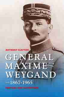 General Maxime Weygand, 1867-1965: Fortune And Misfortune by Anthony Clayton