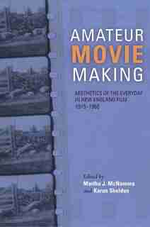 Amateur Movie Making: Aesthetics Of The Everyday In New England Film, 1915–1960 by Martha J. Mcnamara