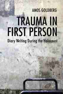 Trauma In First Person: Diary Writing During The Holocaust by Amos Goldberg